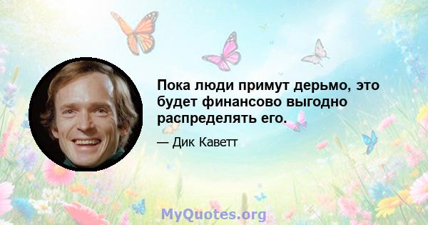 Пока люди примут дерьмо, это будет финансово выгодно распределять его.