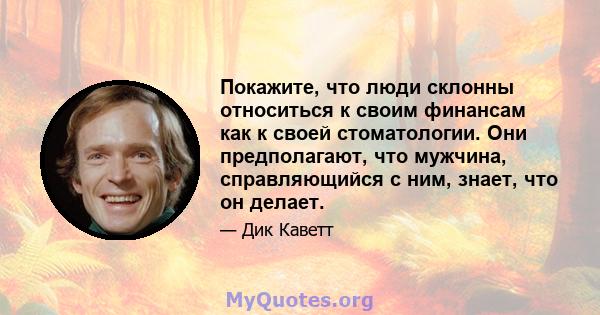 Покажите, что люди склонны относиться к своим финансам как к своей стоматологии. Они предполагают, что мужчина, справляющийся с ним, знает, что он делает.