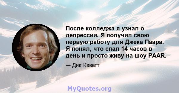 После колледжа я узнал о депрессии. Я получил свою первую работу для Джека Паара. Я понял, что спал 14 часов в день и просто живу на шоу PAAR.