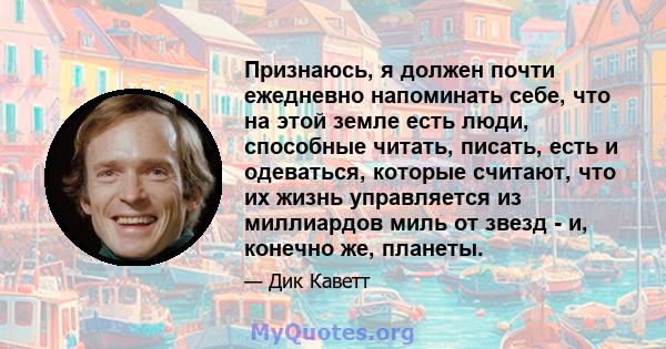 Признаюсь, я должен почти ежедневно напоминать себе, что на этой земле есть люди, способные читать, писать, есть и одеваться, которые считают, что их жизнь управляется из миллиардов миль от звезд - и, конечно же,