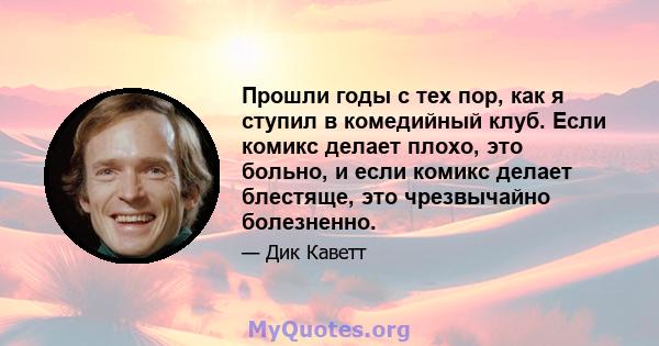 Прошли годы с тех пор, как я ступил в комедийный клуб. Если комикс делает плохо, это больно, и если комикс делает блестяще, это чрезвычайно болезненно.