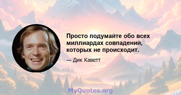 Просто подумайте обо всех миллиардах совпадений, которых не происходит.