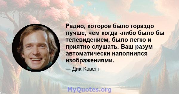 Радио, которое было гораздо лучше, чем когда -либо было бы телевидением, было легко и приятно слушать. Ваш разум автоматически наполнился изображениями.