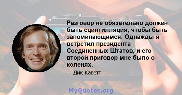 Разговор не обязательно должен быть сцинтилляция, чтобы быть запоминающимся. Однажды я встретил президента Соединенных Штатов, и его второй приговор мне было о коленях.