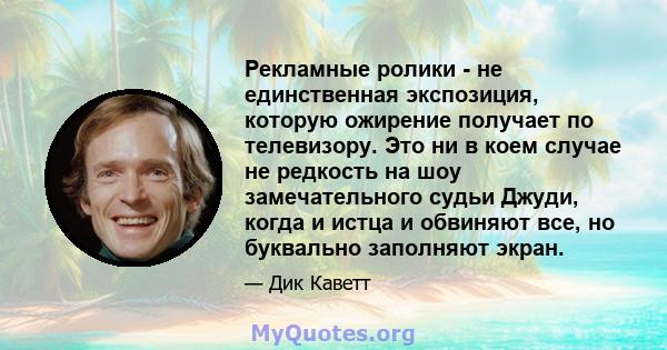 Рекламные ролики - не единственная экспозиция, которую ожирение получает по телевизору. Это ни в коем случае не редкость на шоу замечательного судьи Джуди, когда и истца и обвиняют все, но буквально заполняют экран.