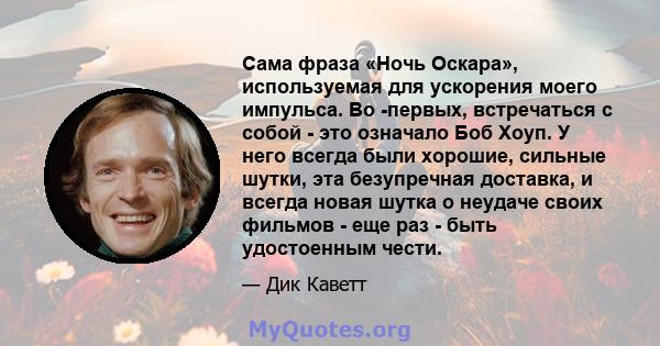 Сама фраза «Ночь Оскара», используемая для ускорения моего импульса. Во -первых, встречаться с собой - это означало Боб Хоуп. У него всегда были хорошие, сильные шутки, эта безупречная доставка, и всегда новая шутка о