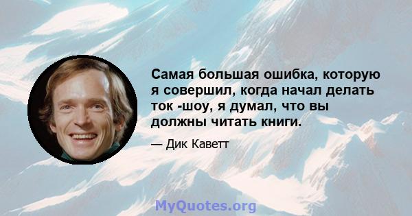 Самая большая ошибка, которую я совершил, когда начал делать ток -шоу, я думал, что вы должны читать книги.