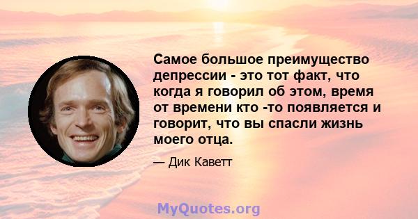 Самое большое преимущество депрессии - это тот факт, что когда я говорил об этом, время от времени кто -то появляется и говорит, что вы спасли жизнь моего отца.