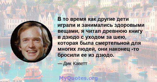 В то время как другие дети играли и занимались здоровыми вещами, я читал древнюю книгу в дзюдо с уходом за шею, которая была смертельной для многих людей, они наконец -то бросили ее из дзюдо.