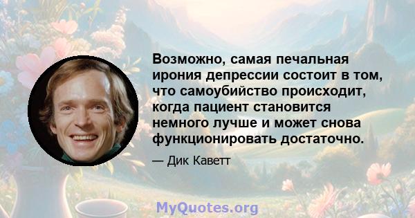 Возможно, самая печальная ирония депрессии состоит в том, что самоубийство происходит, когда пациент становится немного лучше и может снова функционировать достаточно.