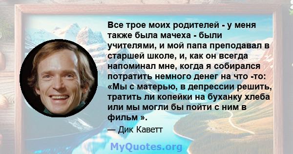 Все трое моих родителей - у меня также была мачеха - были учителями, и мой папа преподавал в старшей школе, и, как он всегда напоминал мне, когда я собирался потратить немного денег на что -то: «Мы с матерью, в