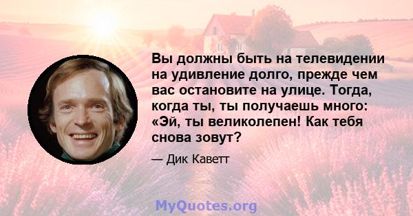 Вы должны быть на телевидении на удивление долго, прежде чем вас остановите на улице. Тогда, когда ты, ты получаешь много: «Эй, ты великолепен! Как тебя снова зовут?