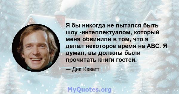 Я бы никогда не пытался быть шоу -интеллектуалом, который меня обвинили в том, что я делал некоторое время на ABC. Я думал, вы должны были прочитать книги гостей.