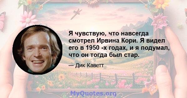 Я чувствую, что навсегда смотрел Ирвина Кори. Я видел его в 1950 -х годах, и я подумал, что он тогда был стар.