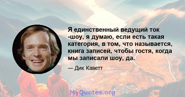 Я единственный ведущий ток -шоу, я думаю, если есть такая категория, в том, что называется, книга записей, чтобы гостя, когда мы записали шоу, да.