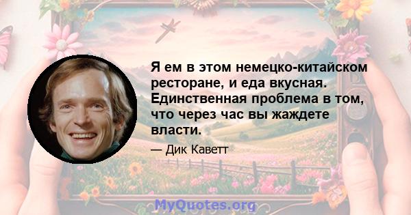 Я ем в этом немецко-китайском ресторане, и еда вкусная. Единственная проблема в том, что через час вы жаждете власти.