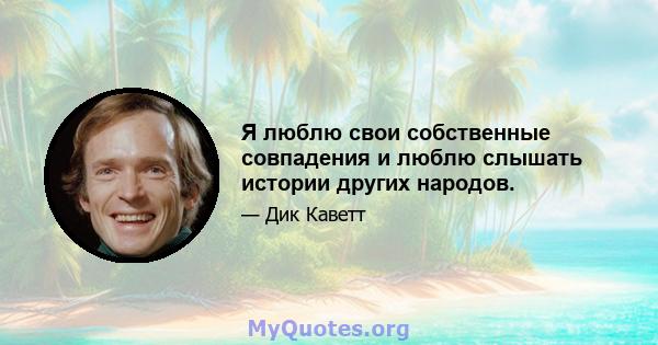 Я люблю свои собственные совпадения и люблю слышать истории других народов.