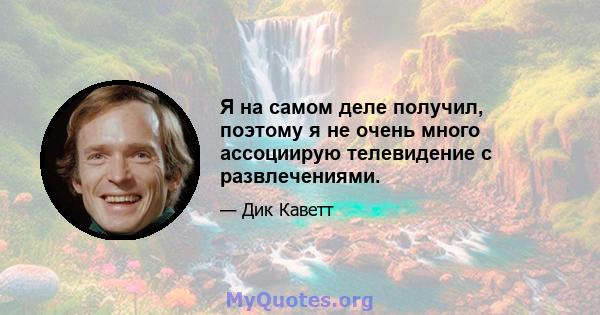 Я на самом деле получил, поэтому я не очень много ассоциирую телевидение с развлечениями.