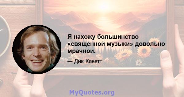 Я нахожу большинство «священной музыки» довольно мрачной.