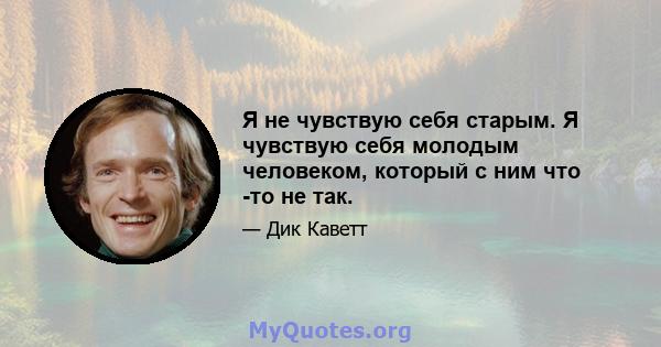 Я не чувствую себя старым. Я чувствую себя молодым человеком, который с ним что -то не так.