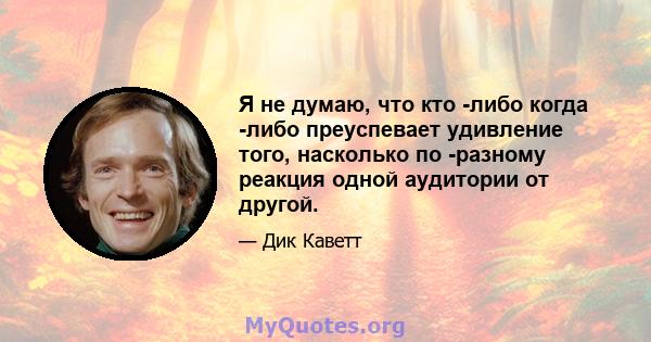 Я не думаю, что кто -либо когда -либо преуспевает удивление того, насколько по -разному реакция одной аудитории от другой.