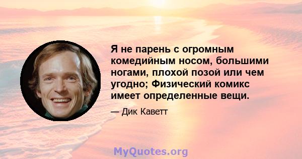 Я не парень с огромным комедийным носом, большими ногами, плохой позой или чем угодно; Физический комикс имеет определенные вещи.