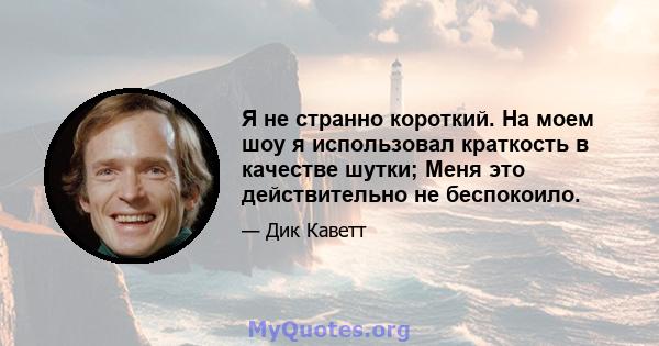 Я не странно короткий. На моем шоу я использовал краткость в качестве шутки; Меня это действительно не беспокоило.