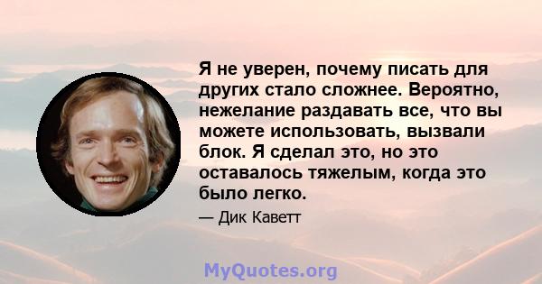 Я не уверен, почему писать для других стало сложнее. Вероятно, нежелание раздавать все, что вы можете использовать, вызвали блок. Я сделал это, но это оставалось тяжелым, когда это было легко.