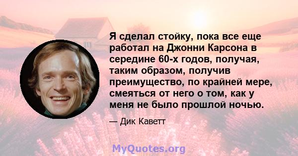 Я сделал стойку, пока все еще работал на Джонни Карсона в середине 60-х годов, получая, таким образом, получив преимущество, по крайней мере, смеяться от него о том, как у меня не было прошлой ночью.