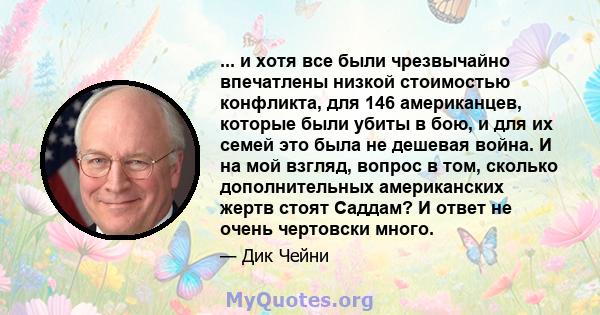 ... и хотя все были чрезвычайно впечатлены низкой стоимостью конфликта, для 146 американцев, которые были убиты в бою, и для их семей это была не дешевая война. И на мой взгляд, вопрос в том, сколько дополнительных