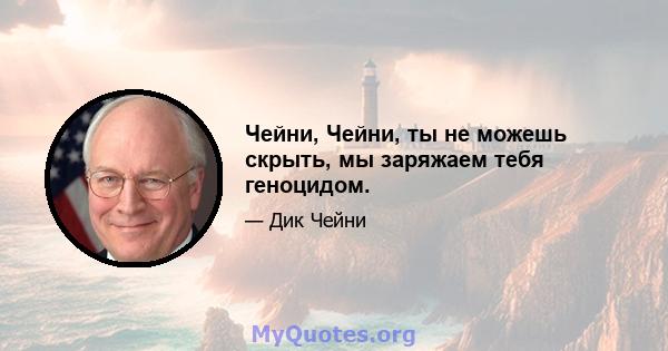 Чейни, Чейни, ты не можешь скрыть, мы заряжаем тебя геноцидом.