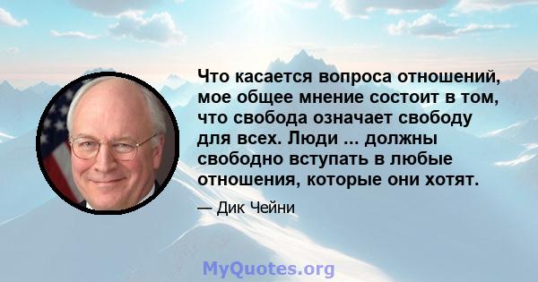 Что касается вопроса отношений, мое общее мнение состоит в том, что свобода означает свободу для всех. Люди ... должны свободно вступать в любые отношения, которые они хотят.