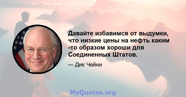 Давайте избавимся от выдумки, что низкие цены на нефть каким -то образом хороши для Соединенных Штатов.