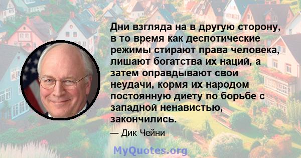 Дни взгляда на в другую сторону, в то время как деспотические режимы стирают права человека, лишают богатства их наций, а затем оправдывают свои неудачи, кормя их народом постоянную диету по борьбе с западной