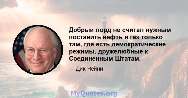 Добрый лорд не считал нужным поставить нефть и газ только там, где есть демократические режимы, дружелюбные к Соединенным Штатам.