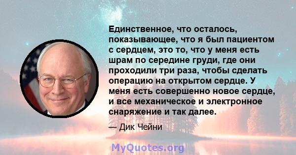 Единственное, что осталось, показывающее, что я был пациентом с сердцем, это то, что у меня есть шрам по середине груди, где они проходили три раза, чтобы сделать операцию на открытом сердце. У меня есть совершенно