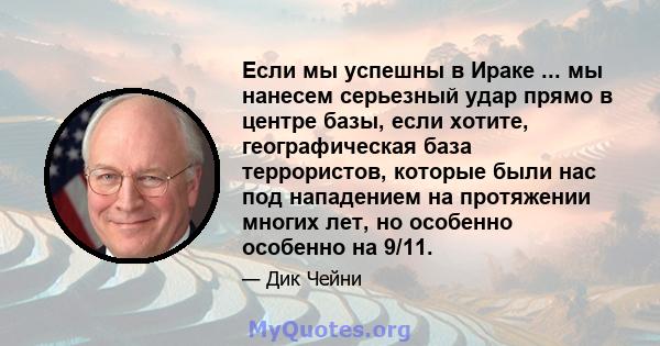 Если мы успешны в Ираке ... мы нанесем серьезный удар прямо в центре базы, если хотите, географическая база террористов, которые были нас под нападением на протяжении многих лет, но особенно особенно на 9/11.