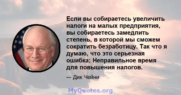 Если вы собираетесь увеличить налоги на малых предприятия, вы собираетесь замедлить степень, в которой мы сможем сократить безработицу. Так что я думаю, что это серьезная ошибка; Неправильное время для повышения налогов.