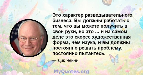 Это характер разведывательного бизнеса. Вы должны работать с тем, что вы можете получить в свои руки, но это ... и на самом деле это скорее художественная форма, чем наука, и вы должны постоянно решать проблему,