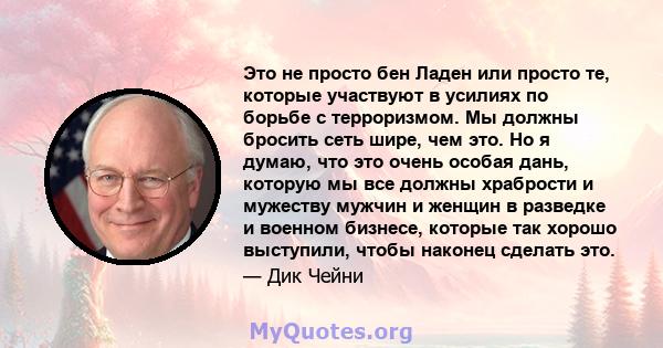 Это не просто бен Ладен или просто те, которые участвуют в усилиях по борьбе с терроризмом. Мы должны бросить сеть шире, чем это. Но я думаю, что это очень особая дань, которую мы все должны храбрости и мужеству мужчин