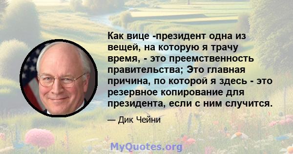 Как вице -президент одна из вещей, на которую я трачу время, - это преемственность правительства; Это главная причина, по которой я здесь - это резервное копирование для президента, если с ним случится.