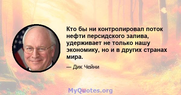 Кто бы ни контролировал поток нефти персидского залива, удерживает не только нашу экономику, но и в других странах мира.