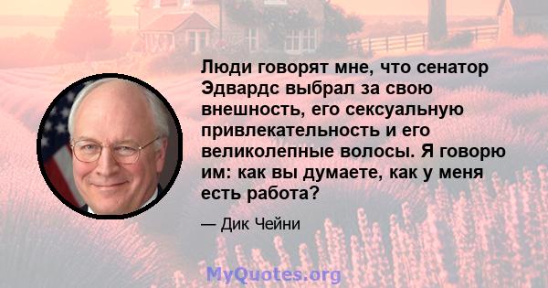 Люди говорят мне, что сенатор Эдвардс выбрал за свою внешность, его сексуальную привлекательность и его великолепные волосы. Я говорю им: как вы думаете, как у меня есть работа?