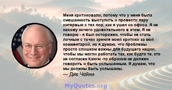 Меня критиковали, потому что у меня была смешанность выступить и провести пару интервью с тех пор, как я ушел из офиса. Я не нахожу ничего удивительного в этом. Я не говорю - я был осторожен, чтобы не стать личным с