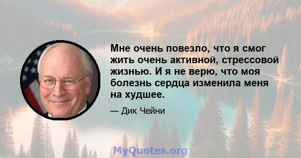 Мне очень повезло, что я смог жить очень активной, стрессовой жизнью. И я не верю, что моя болезнь сердца изменила меня на худшее.