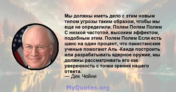 Мы должны иметь дело с этим новым типом угрозы таким образом, чтобы мы еще не определили. Полем Полем Полем С низкой частотой, высоким эффектом, подобным этим. Полем Полем Если есть шанс на один процент, что