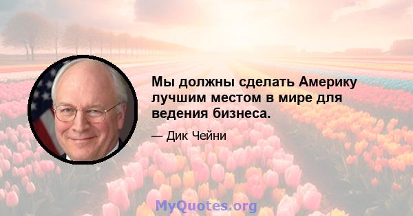 Мы должны сделать Америку лучшим местом в мире для ведения бизнеса.