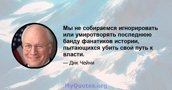 Мы не собираемся игнорировать или умиротворять последнюю банду фанатиков истории, пытающихся убить свой путь к власти.