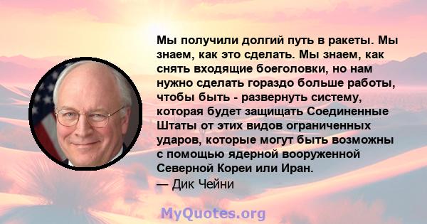 Мы получили долгий путь в ракеты. Мы знаем, как это сделать. Мы знаем, как снять входящие боеголовки, но нам нужно сделать гораздо больше работы, чтобы быть - развернуть систему, которая будет защищать Соединенные Штаты 