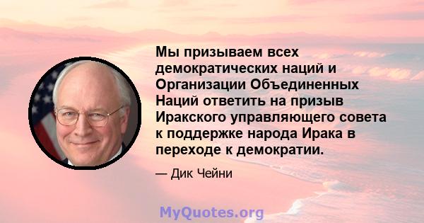 Мы призываем всех демократических наций и Организации Объединенных Наций ответить на призыв Иракского управляющего совета к поддержке народа Ирака в переходе к демократии.